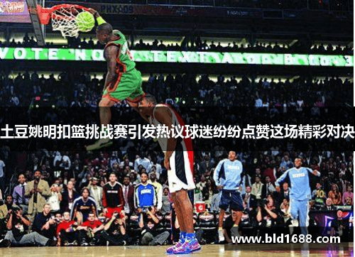 土豆姚明扣篮挑战赛引发热议球迷纷纷点赞这场精彩对决
