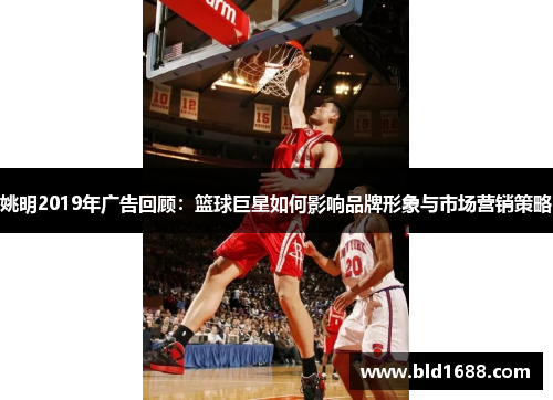 姚明2019年广告回顾：篮球巨星如何影响品牌形象与市场营销策略