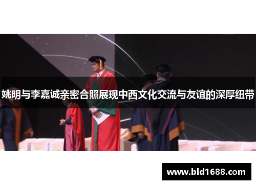 姚明与李嘉诚亲密合照展现中西文化交流与友谊的深厚纽带