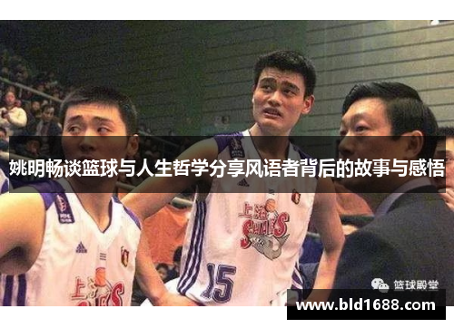 姚明畅谈篮球与人生哲学分享风语者背后的故事与感悟