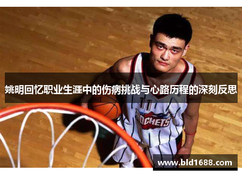 姚明回忆职业生涯中的伤病挑战与心路历程的深刻反思