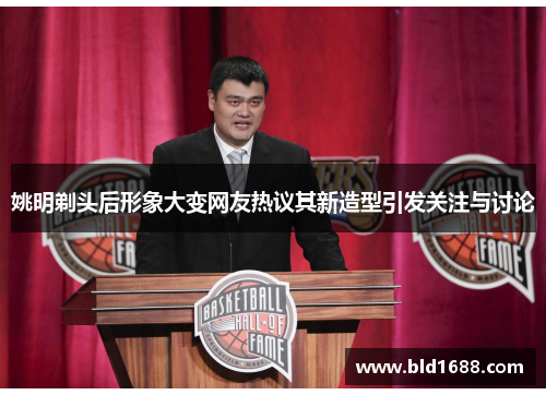 姚明剃头后形象大变网友热议其新造型引发关注与讨论