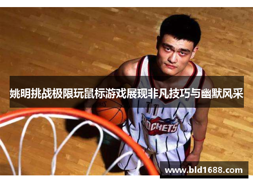 姚明挑战极限玩鼠标游戏展现非凡技巧与幽默风采