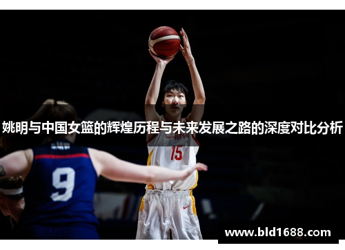 姚明与中国女篮的辉煌历程与未来发展之路的深度对比分析
