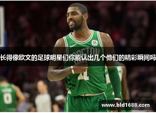 长得像欧文的足球明星们你能认出几个他们的精彩瞬间吗