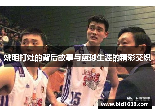 姚明打灶的背后故事与篮球生涯的精彩交织