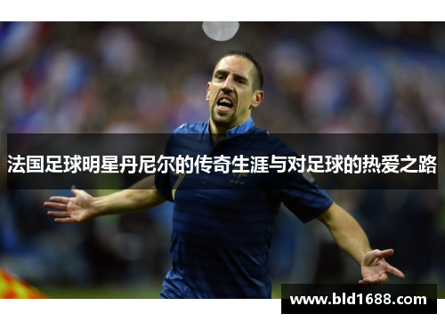 法国足球明星丹尼尔的传奇生涯与对足球的热爱之路