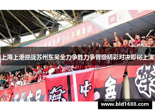 上海上港迎战苏州东吴全力争胜力争晋级精彩对决即将上演