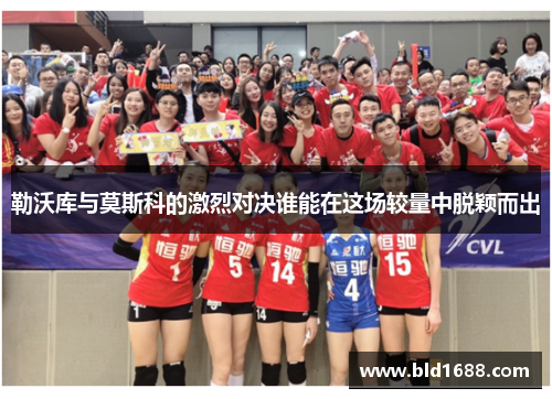 勒沃库与莫斯科的激烈对决谁能在这场较量中脱颖而出