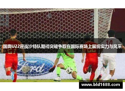 国奥U22迎战沙特队期待突破争取在国际赛场上展现实力与风采