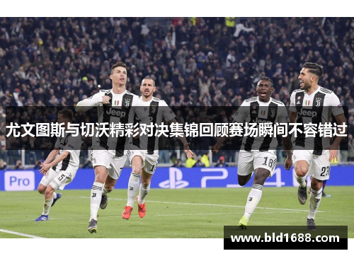 尤文图斯与切沃精彩对决集锦回顾赛场瞬间不容错过