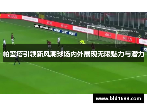 帕奎塔引领新风潮球场内外展现无限魅力与潜力
