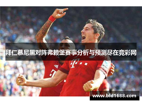 拜仁慕尼黑对阵弗赖堡赛事分析与预测尽在竞彩网