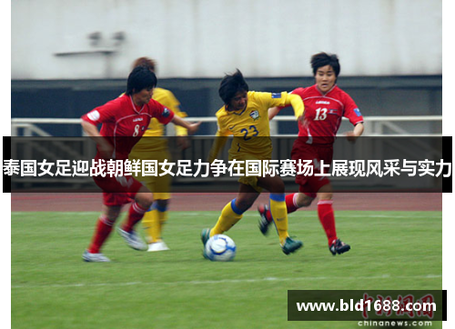 泰国女足迎战朝鲜国女足力争在国际赛场上展现风采与实力