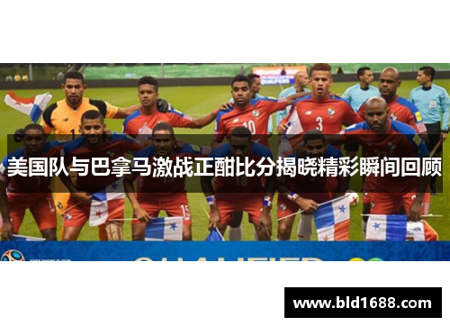 美国队与巴拿马激战正酣比分揭晓精彩瞬间回顾