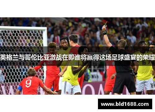 英格兰与哥伦比亚激战在即谁将赢得这场足球盛宴的荣耀